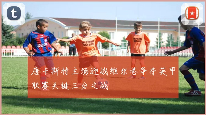 唐卡斯特主场迎战维尔港争夺英甲联赛关键三分之战