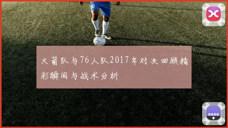 火箭队与76人队2017年对决回顾精彩瞬间与战术分析