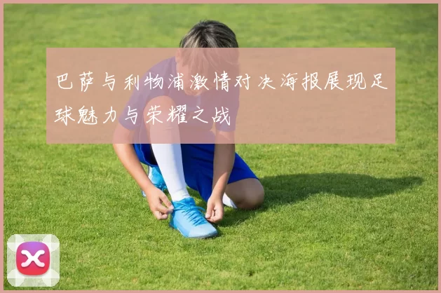 巴萨与利物浦激情对决海报展现足球魅力与荣耀之战