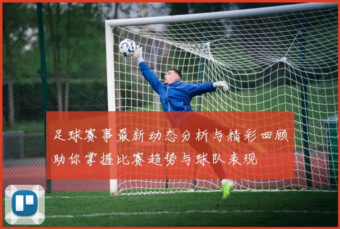 足球赛事最新动态分析与精彩回顾助你掌握比赛趋势与球队表现