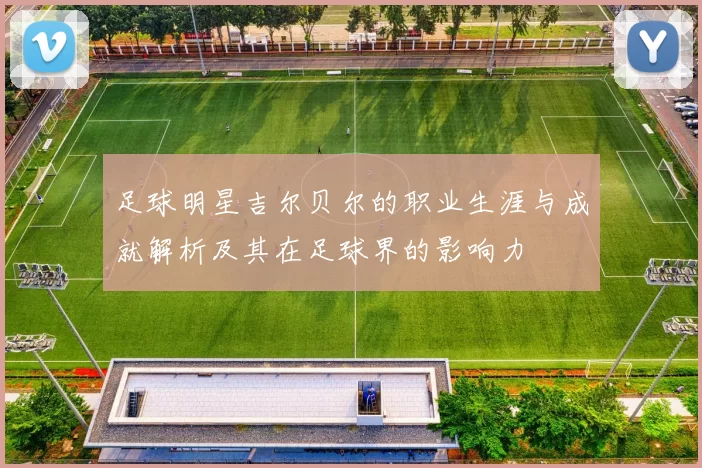 足球明星吉尔贝尔的职业生涯与成就解析及其在足球界的影响力