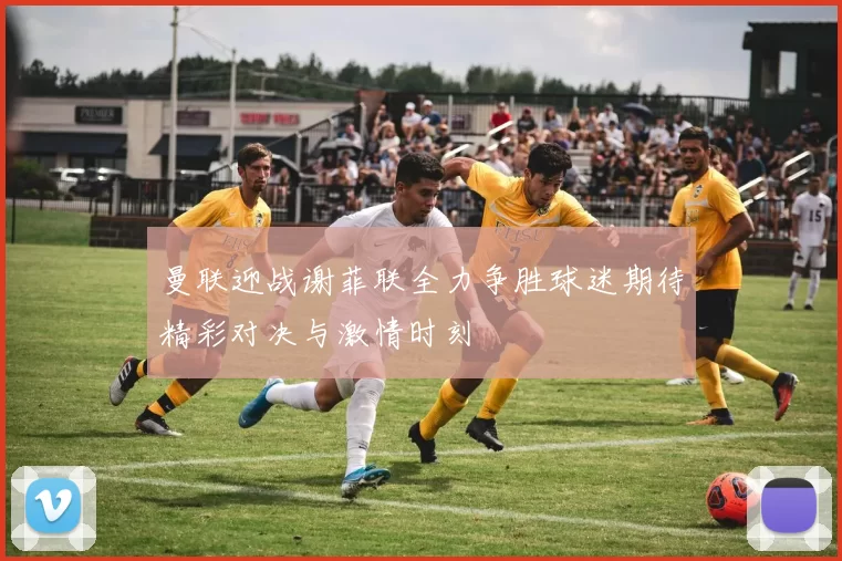 曼联迎战谢菲联全力争胜球迷期待精彩对决与激情时刻