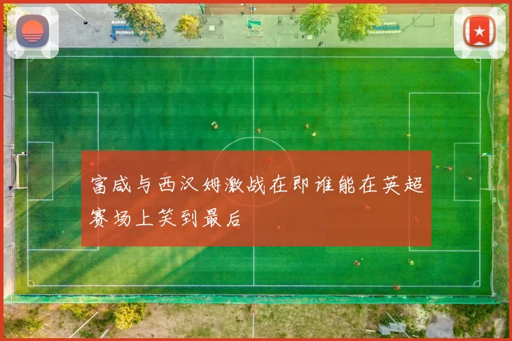 富咸与西汉姆激战在即谁能在英超赛场上笑到最后