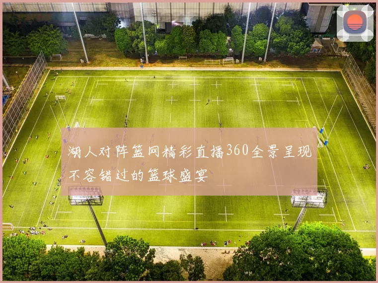 湖人对阵篮网精彩直播360全景呈现不容错过的篮球盛宴