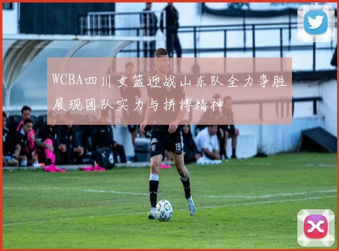 WCBA四川女篮迎战山东队全力争胜展现团队实力与拼搏精神