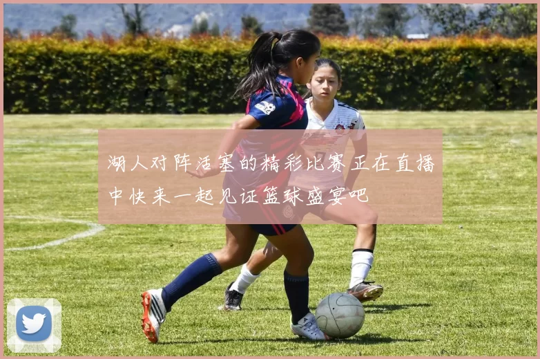 湖人对阵活塞的精彩比赛正在直播中快来一起见证篮球盛宴吧