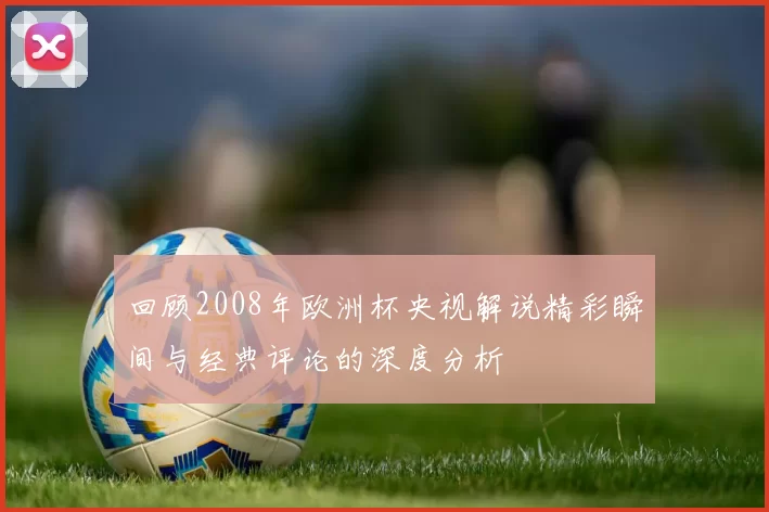 回顾2008年欧洲杯央视解说精彩瞬间与经典评论的深度分析